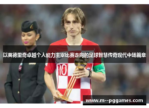 以莫德里奇卓越个人能力主宰比赛走向的足球智慧传奇现代中场篇章