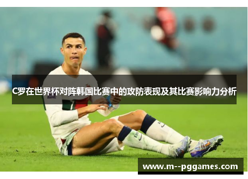 C罗在世界杯对阵韩国比赛中的攻防表现及其比赛影响力分析