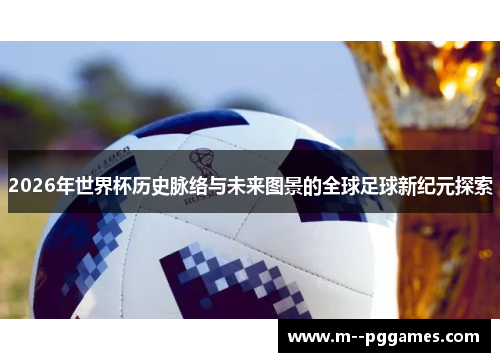 2026年世界杯历史脉络与未来图景的全球足球新纪元探索