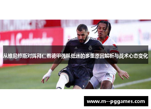 从维尼修斯对阵拜仁看德甲强队低迷的多重原因解析与战术心态变化