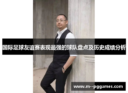 国际足球友谊赛表现最强的球队盘点及历史成绩分析