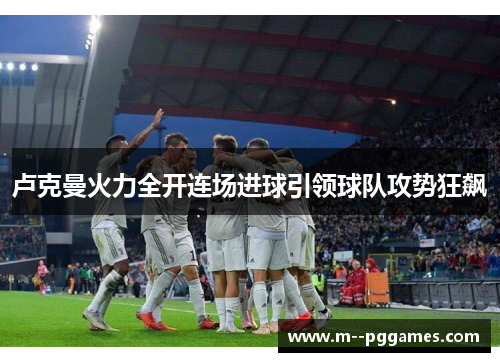 卢克曼火力全开连场进球引领球队攻势狂飙