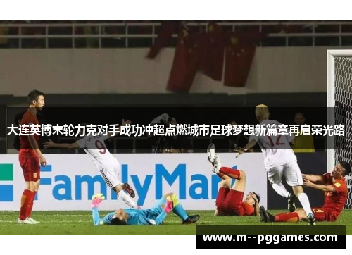 大连英博末轮力克对手成功冲超点燃城市足球梦想新篇章再启荣光路