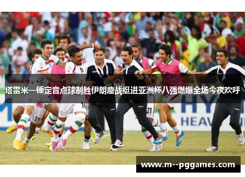 塔雷米一锤定音点球制胜伊朗鏖战挺进亚洲杯八强燃爆全场今夜欢呼
