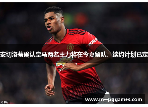安切洛蒂确认皇马两名主力将在今夏留队，续约计划已定