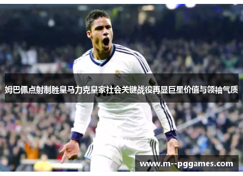姆巴佩点射制胜皇马力克皇家社会关键战役再显巨星价值与领袖气质 姆巴佩点射制胜皇马力克皇家社会关键战役再显巨星价值与领袖气质