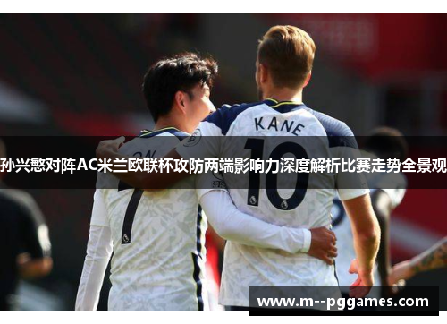 孙兴慜对阵AC米兰欧联杯攻防两端影响力深度解析比赛走势全景观 孙兴慜对阵AC米兰欧联杯攻防两端影响力深度解析比赛走势全景观