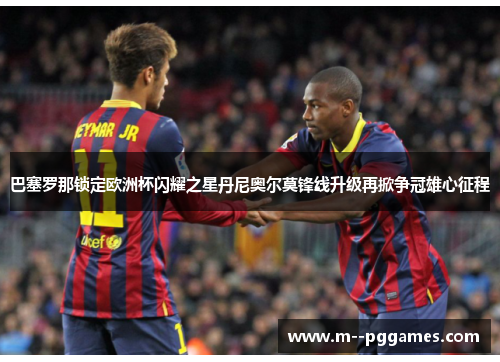 巴塞罗那锁定欧洲杯闪耀之星丹尼奥尔莫锋线升级再掀争冠雄心征程