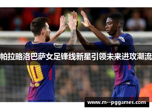 帕拉略洛巴萨女足锋线新星引领未来进攻潮流