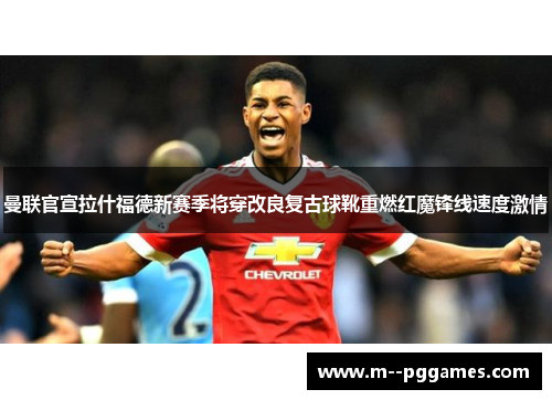 曼联官宣拉什福德新赛季将穿改良复古球靴重燃红魔锋线速度激情