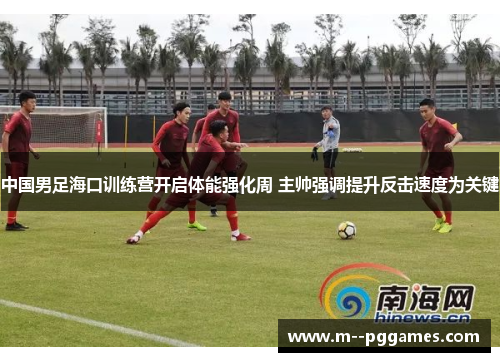 中国男足海口训练营开启体能强化周 主帅强调提升反击速度为关键