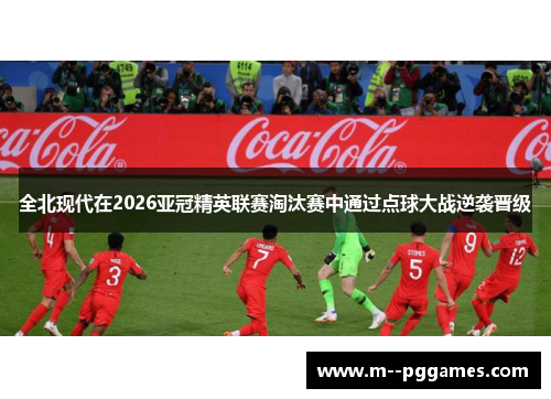 全北现代在2026亚冠精英联赛淘汰赛中通过点球大战逆袭晋级