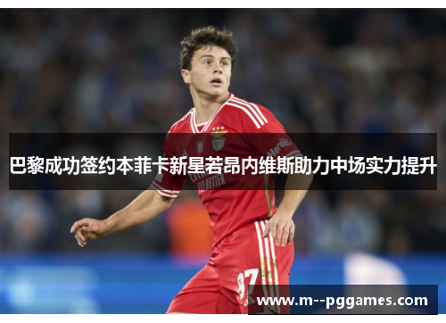 巴黎成功签约本菲卡新星若昂内维斯助力中场实力提升