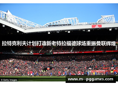 拉特克利夫计划打造新老特拉福德球场重振曼联辉煌 拉特克利夫计划打造新老特拉福德球场重振曼联辉煌