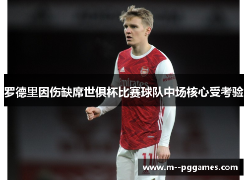 罗德里因伤缺席世俱杯比赛球队中场核心受考验