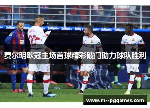 费尔明欧冠主场首球精彩破门助力球队胜利
