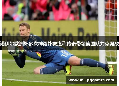诺伊尔欧洲杯多次神勇扑救堪称传奇带领德国队力克强敌