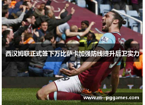 西汉姆联正式签下万比萨卡加强防线提升后卫实力