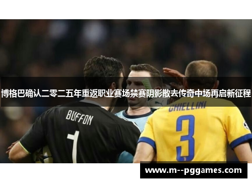 博格巴确认二零二五年重返职业赛场禁赛阴影散去传奇中场再启新征程 博格巴确认二零二五年重返职业赛场禁赛阴影散去传奇中场再启新征程