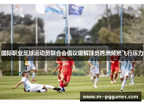 国际职业足球运动员联合会倡议缓解球员跨洲频繁飞行压力 国际职业足球运动员联合会倡议缓解球员跨洲频繁飞行压力