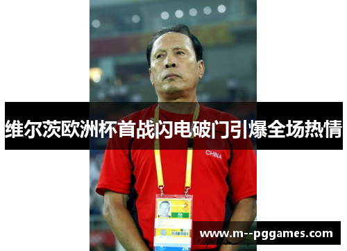 维尔茨欧洲杯首战闪电破门引爆全场热情