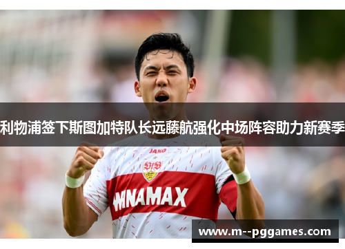 利物浦签下斯图加特队长远藤航强化中场阵容助力新赛季 利物浦签下斯图加特队长远藤航强化中场阵容助力新赛季