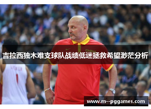 吉拉西独木难支球队战绩低迷拯救希望渺茫分析 吉拉西独木难支球队战绩低迷拯救希望渺茫分析
