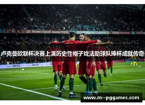 卢克曼欧联杯决赛上演历史性帽子戏法助球队捧杯成就传奇 卢克曼欧联杯决赛上演历史性帽子戏法助球队捧杯成就传奇