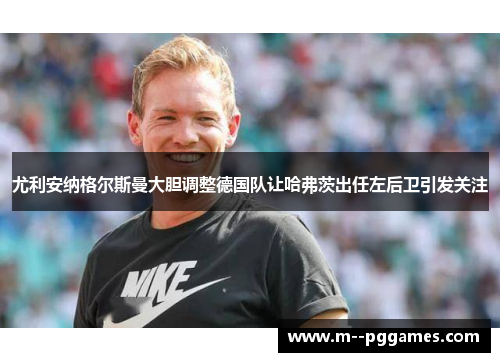 尤利安纳格尔斯曼大胆调整德国队让哈弗茨出任左后卫引发关注 尤利安纳格尔斯曼大胆调整德国队让哈弗茨出任左后卫引发关注