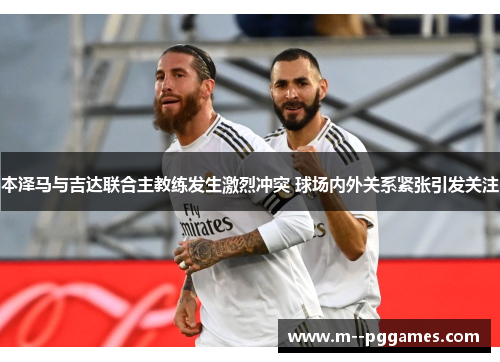 本泽马与吉达联合主教练发生激烈冲突 球场内外关系紧张引发关注