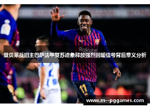登贝莱战旧主巴萨法甲复苏迹象释放强烈回暖信号背后意义分析 登贝莱战旧主巴萨法甲复苏迹象释放强烈回暖信号背后意义分析