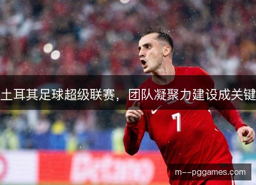土耳其足球超级联赛，团队凝聚力建设成关键